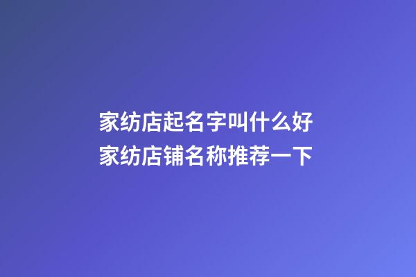 家纺店起名字叫什么好 家纺店铺名称推荐一下-第1张-店铺起名-玄机派